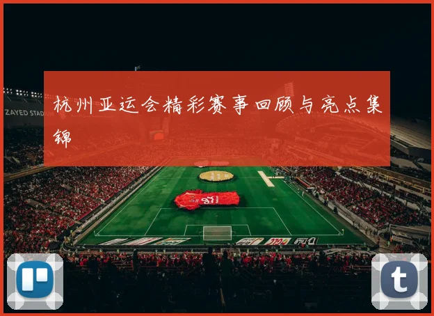 杭州亚运会精彩赛事回顾与亮点集锦