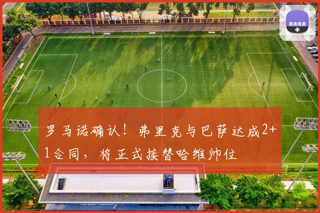 罗马诺确认！弗里克与巴萨达成2+1合同，将正式接替哈维帅位