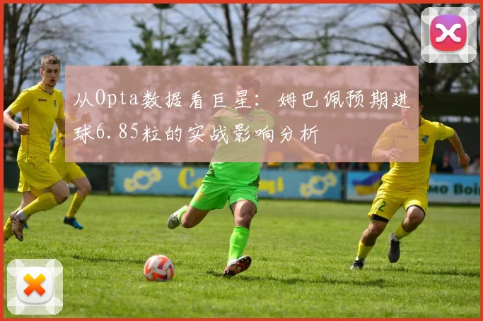 从Opta数据看巨星:姆巴佩预期进球6.85粒的实战影响分析