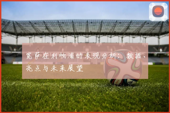 宽萨在利物浦的表现分析:数据、亮点与未来展望