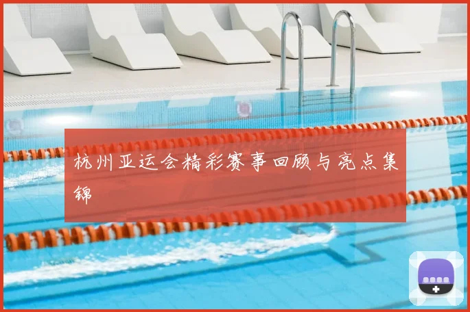 杭州亚运会精彩赛事回顾与亮点集锦