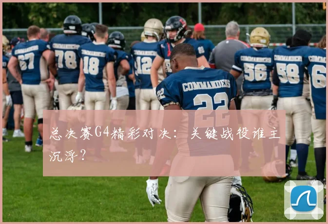 总决赛G4精彩对决：关键战役谁主沉浮？