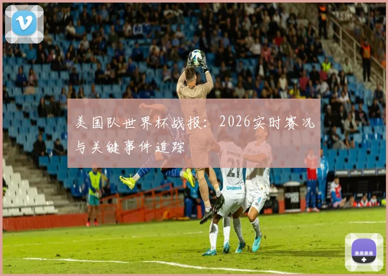 美国队世界杯战报：2026实时赛况与关键事件追踪