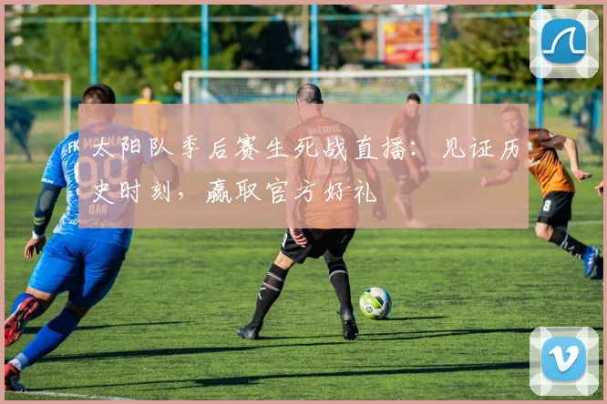 太阳队季后赛生死战直播：见证历史时刻，赢取官方好礼