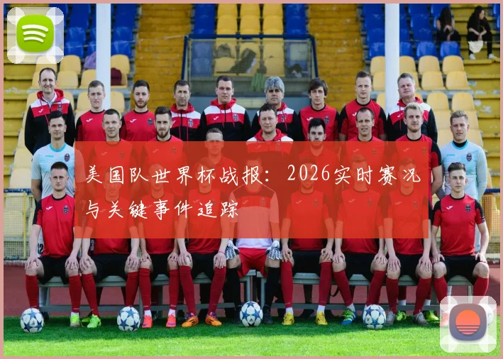 美国队世界杯战报:2026实时赛况与关键事件追踪