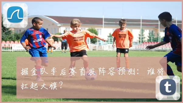 掘金队季后赛首发阵容预测:谁将扛起大旗?