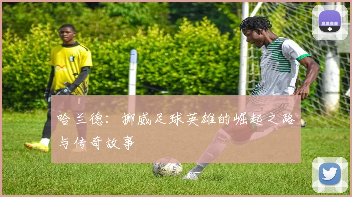 哈兰德：挪威足球英雄的崛起之路与传奇故事