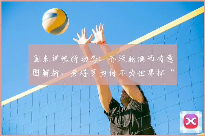 国米训练新动态:齐沃轮换两将意图解析,劳塔罗为何不为世界杯“留力”?