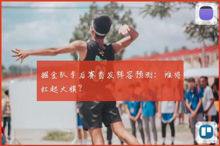 掘金队季后赛首发阵容预测:谁将扛起大旗?