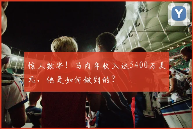 惊人数字!马内年收入达5400万美元,他是如何做到的?