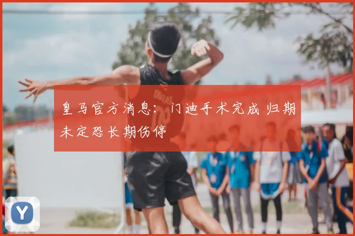 皇马官方消息:门迪手术完成 归期未定恐长期伤停